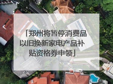 郑州将暂停消费品以旧换新家电产品补贴资格券申领
