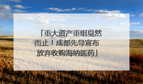 重大资产重组戛然而止！成都先导宣布放弃收购海纳医药