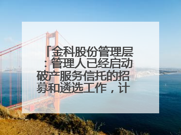 金科股份管理层：管理人已经启动破产服务信托的招募和遴选工作，计划在6月初召开评审会