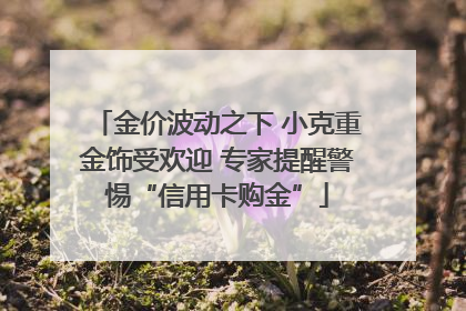 金价波动之下 小克重金饰受欢迎 专家提醒警惕“信用卡购金”