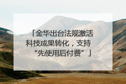 金华出台法规激活科技成果转化，支持“先使用后付费”
