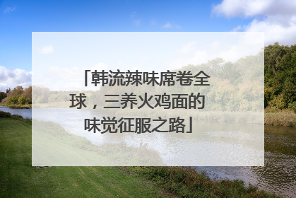 韩流辣味席卷全球，三养火鸡面的味觉征服之路