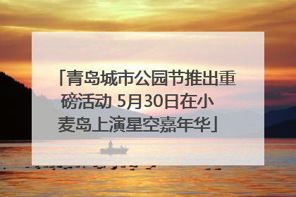 青岛城市公园节推出重磅活动 5月30日在小麦岛上演星空嘉年华
