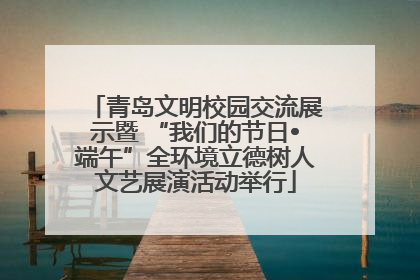 青岛文明校园交流展示暨 “我们的节日•端午”全环境立德树人文艺展演活动举行