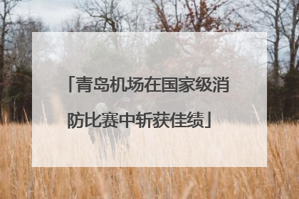青岛机场在国家级消防比赛中斩获佳绩