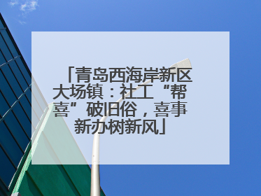 青岛西海岸新区大场镇：社工“帮喜”破旧俗，喜事新办树新风