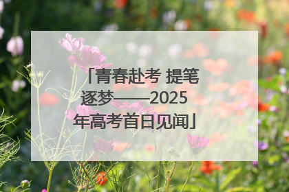 青春赴考 提笔逐梦——2025年高考首日见闻