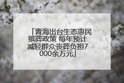 青海出台生态惠民殡葬政策 每年预计减轻群众丧葬负担7000余万元