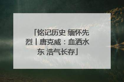 铭记历史 缅怀先烈丨唐克威：血洒水东 浩气长存