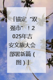 锚定“双强市”！2025年吉安文旅大会部署新篇（图）