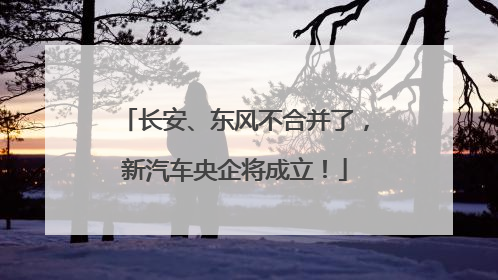 长安、东风不合并了，新汽车央企将成立！