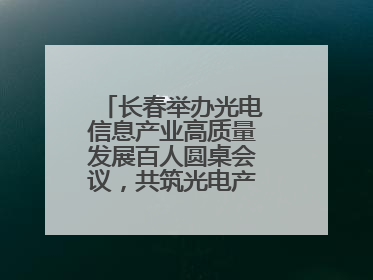 长春举办光电信息产业高质量发展百人圆桌会议，共筑光电产业创新生态