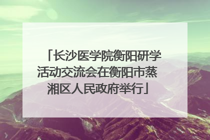 长沙医学院衡阳研学活动交流会在衡阳市蒸湘区人民政府举行