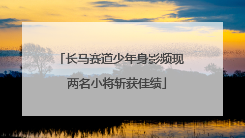长马赛道少年身影频现 两名小将斩获佳绩