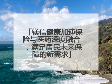 镁信健康加速保险与医药深度融合，满足居民未来保障的新需求