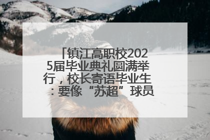 镇江高职校2025届毕业典礼圆满举行，校长寄语毕业生：要像“苏超”球员一样永不放弃
