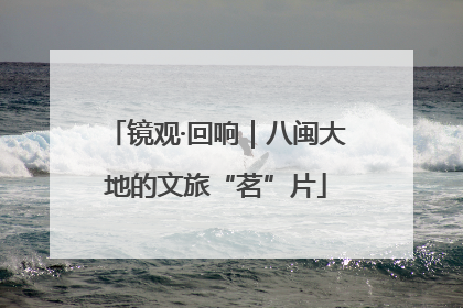 镜观·回响｜八闽大地的文旅“茗”片