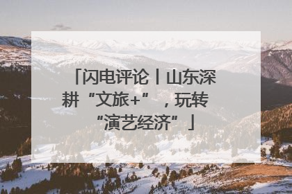 闪电评论丨山东深耕“文旅+”，玩转“演艺经济”