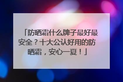 防晒霜什么牌子最好最安全？十大公认好用的防晒霜，安心一夏！