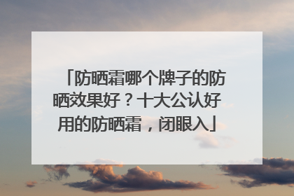 防晒霜哪个牌子的防晒效果好？十大公认好用的防晒霜，闭眼入