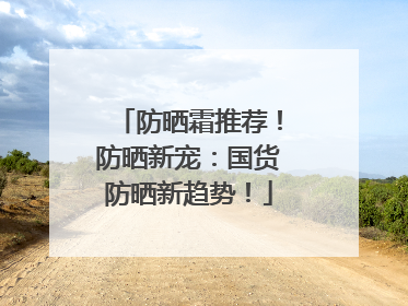 防晒霜推荐！防晒新宠：国货防晒新趋势！