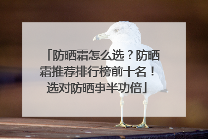 防晒霜怎么选？防晒霜推荐排行榜前十名！选对防晒事半功倍