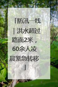 防汛一线｜洪水超过路面2米，60余人凌晨紧急转移