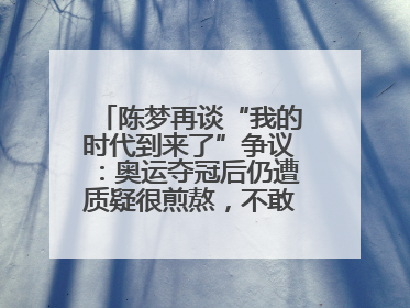 陈梦再谈“我的时代到来了”争议：奥运夺冠后仍遭质疑很煎熬，不敢再这么说了
