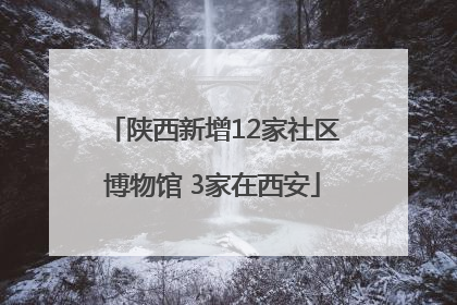 陕西新增12家社区博物馆 3家在西安