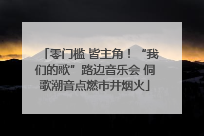 零门槛 皆主角！“我们的歌”路边音乐会 侗歌潮音点燃市井烟火