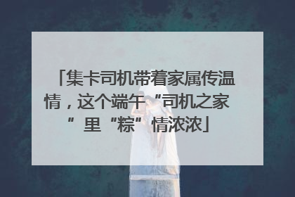 集卡司机带着家属传温情，这个端午“司机之家”里“粽”情浓浓