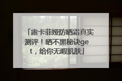 露卡菲娅防晒霜真实测评！晒不黑秘诀get，给你无暇肌肤