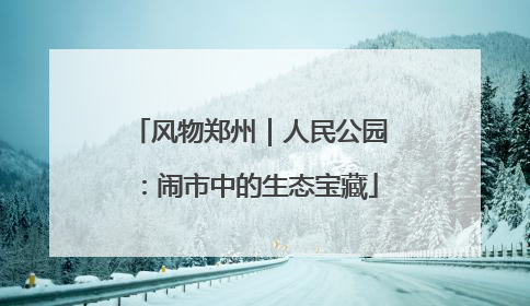 风物郑州｜人民公园：闹市中的生态宝藏