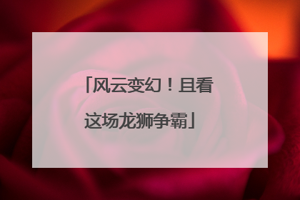 风云变幻！且看这场龙狮争霸