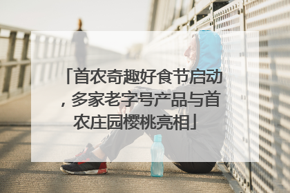 首农奇趣好食节启动，多家老字号产品与首农庄园樱桃亮相