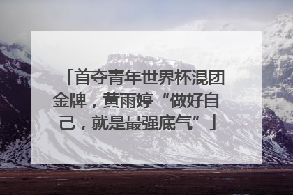 首夺青年世界杯混团金牌，黄雨婷“做好自己，就是最强底气”