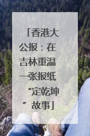 香港大公报：在吉林重温一张报纸“定乾坤”故事