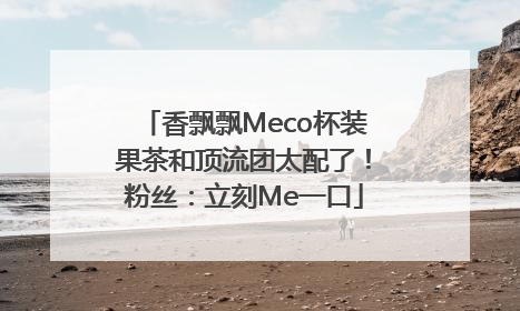 香飘飘Meco杯装果茶和顶流团太配了！粉丝：立刻Me一口