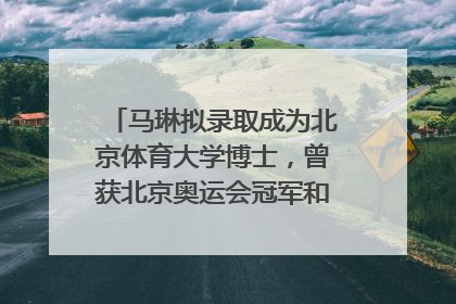 马琳拟录取成为北京体育大学博士，曾获北京奥运会冠军和4次世界杯冠军，张继科：他是神