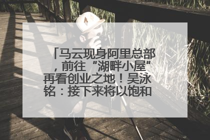马云现身阿里总部，前往“湖畔小屋”再看创业之地！吴泳铭：接下来将以饱和式投入的打法，聚焦于几大核心战役