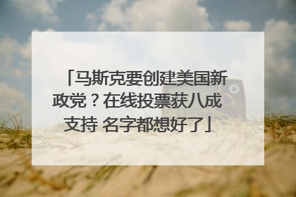 马斯克要创建美国新政党？在线投票获八成支持 名字都想好了