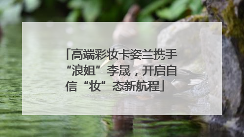 高端彩妆卡姿兰携手“浪姐”李晟，开启自信“妆”态新航程