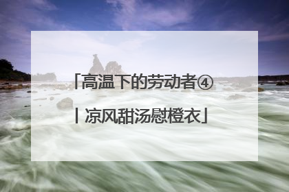 高温下的劳动者④丨凉风甜汤慰橙衣