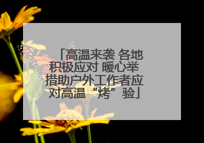 高温来袭 各地积极应对 暖心举措助户外工作者应对高温“烤”验