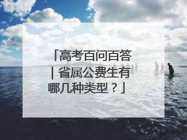 高考百问百答｜省属公费生有哪几种类型？