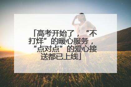 高考开始了，“不打烊”的暖心服务，“点对点”的爱心接送都已上线