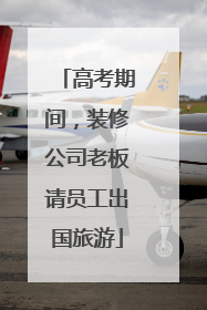 高考期间，装修公司老板请员工出国旅游