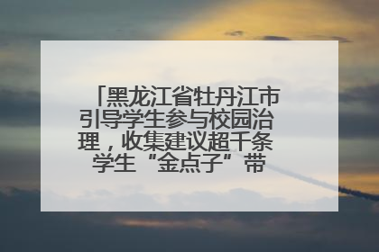 黑龙江省牡丹江市引导学生参与校园治理，收集建议超千条 学生“金点子”带来学校“新样子”