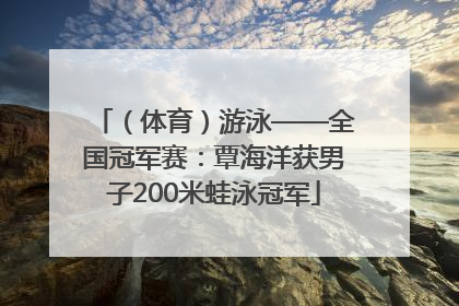 （体育）游泳——全国冠军赛：覃海洋获男子200米蛙泳冠军
