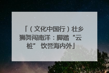 （文化中国行）壮乡狮舞闯南洋：脚踏“云桩” 饮誉海内外